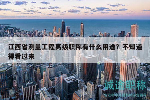 江西省測(cè)量工程高級(jí)職稱有什么用途？不知道得看過來