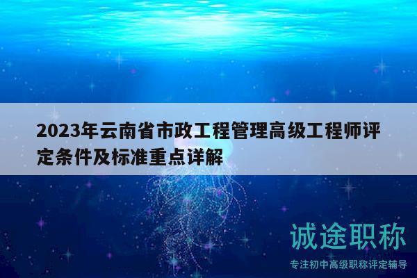 2023年云南省市政工程管理高級(jí)工程師評(píng)定條件及標(biāo)準(zhǔn)重點(diǎn)詳解