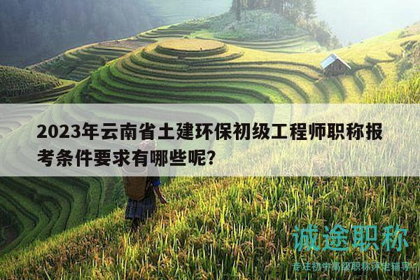 2023年云南省土建環(huán)保初級(jí)工程師職稱報(bào)考條件要求有哪些呢？