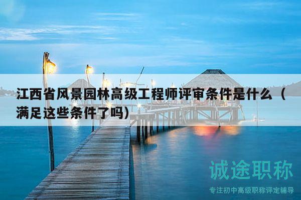 江西省風(fēng)景園林高級工程師評審條件是什么（滿足這些條件了嗎）