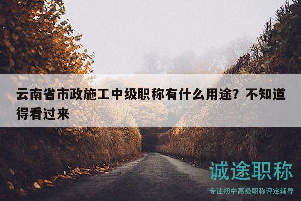云南省市政施工中級職稱有什么用途？不知道得看過來