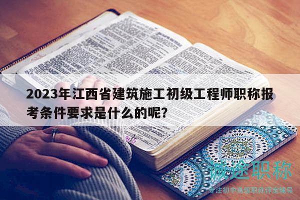 2023年江西省建筑施工初級(jí)工程師職稱報(bào)考條件要求是什么的呢？