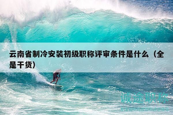 云南省制冷安裝初級職稱評審條件是什么（全是干貨）