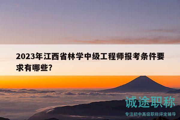 2023年江西省林學(xué)中級工程師報考條件要求有哪些？