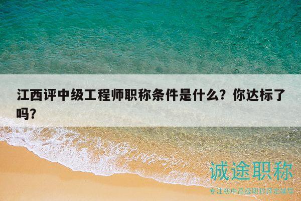 江西評(píng)中級(jí)工程師職稱條件是什么？你達(dá)標(biāo)了嗎？