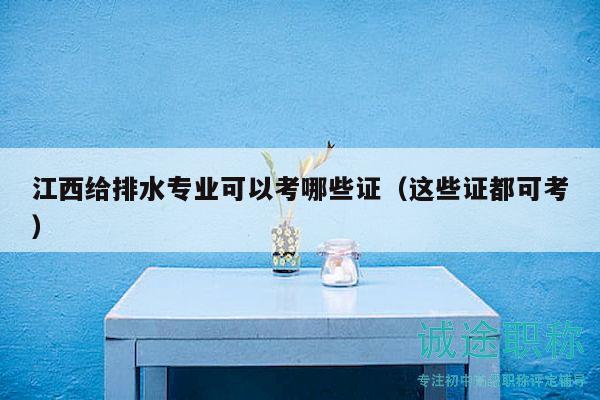 江西給排水專業(yè)可以考哪些證（這些證都可考）
