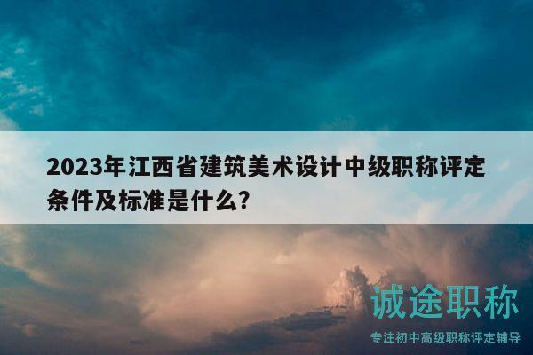 2023年江西省建筑美術(shù)設(shè)計(jì)中級(jí)職稱評(píng)定條件及標(biāo)準(zhǔn)是什么？