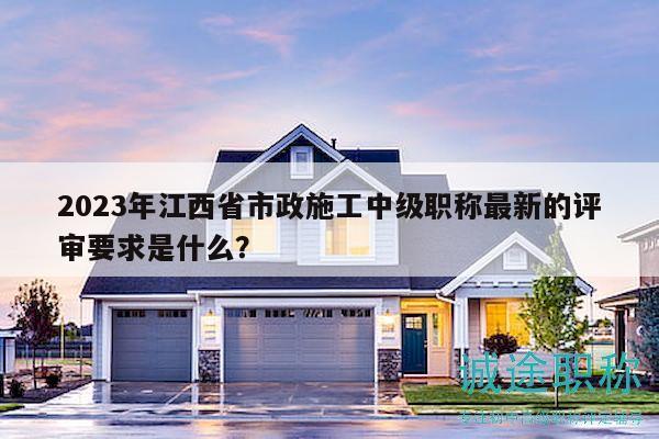 2023年江西省市政施工中級(jí)職稱最新的評(píng)審要求是什么？