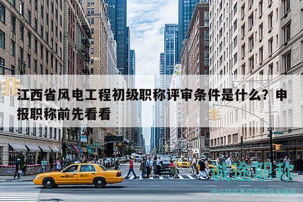 江西省風(fēng)電工程初級(jí)職稱評(píng)審條件是什么？申報(bào)職稱前先看看