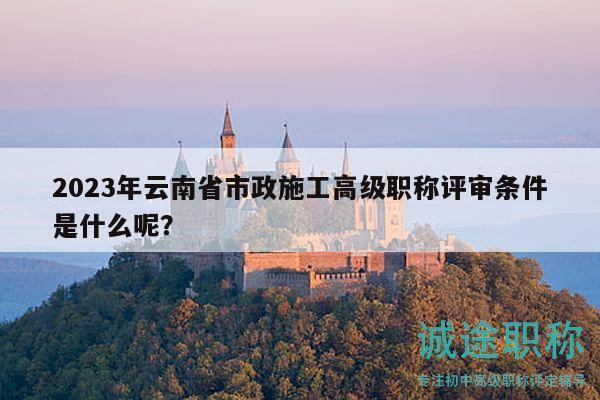 2023年云南省市政施工高級職稱評審條件是什么呢？