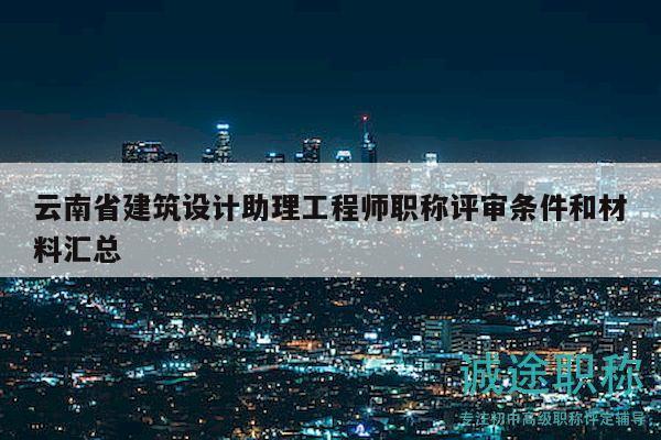 云南省建筑設(shè)計(jì)助理工程師職稱評審條件和材料匯總