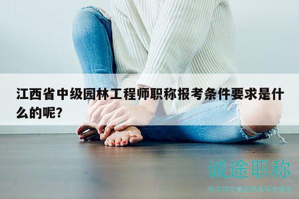 江西省中級園林工程師職稱報考條件要求是什么的呢？