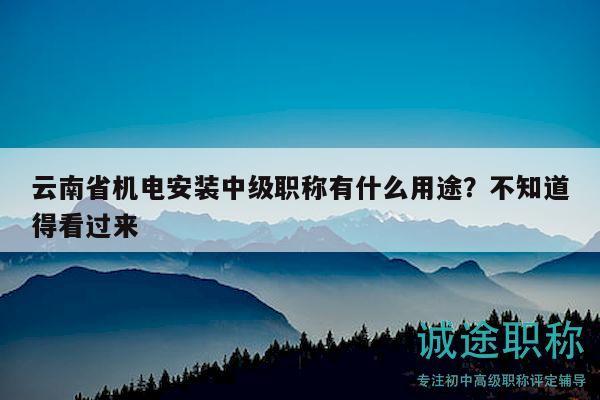 云南省機(jī)電安裝中級(jí)職稱有什么用途？不知道得看過(guò)來(lái)