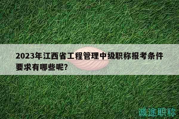 2023年江西省工程管理中級職稱報考條件要求有哪些呢？