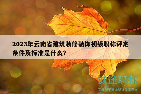 2023年云南省建筑裝修裝飾初級職稱評定條件及標(biāo)準(zhǔn)是什么？