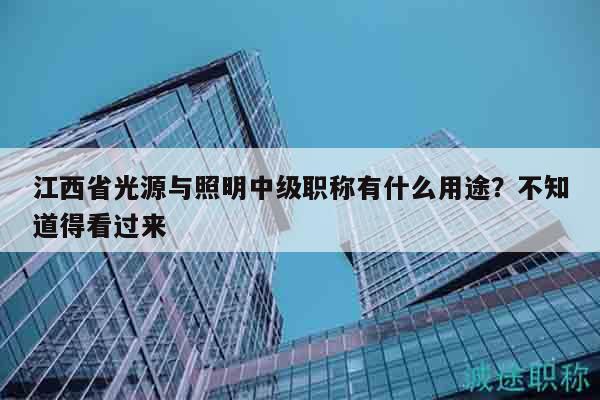江西省光源與照明中級(jí)職稱有什么用途？不知道得看過(guò)來(lái)