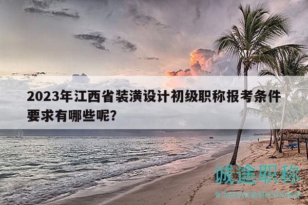 2023年江西省裝潢設(shè)計(jì)初級(jí)職稱(chēng)報(bào)考條件要求有哪些呢？