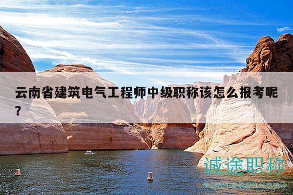 云南省建筑電氣工程師中級職稱該怎么報考呢？