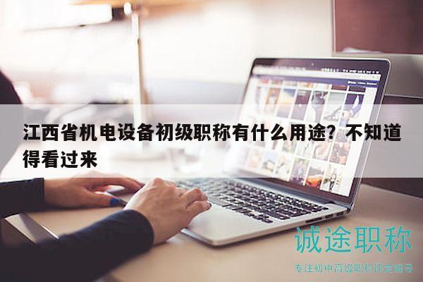 江西省機電設備初級職稱有什么用途？不知道得看過來