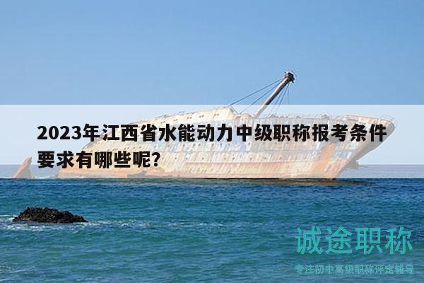 2023年江西省水能動力中級職稱報考條件要求有哪些呢？