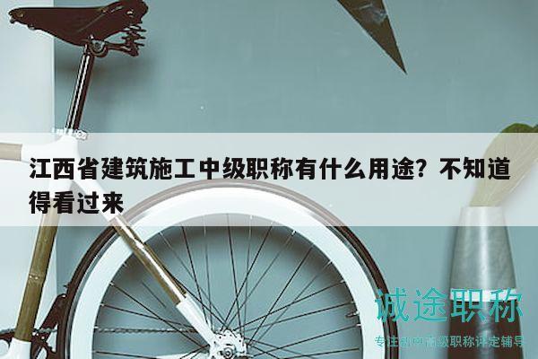 江西省建筑施工中級(jí)職稱有什么用途？不知道得看過(guò)來(lái)