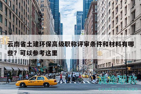云南省土建環(huán)保高級職稱評審條件和材料有哪些？可以參考這里