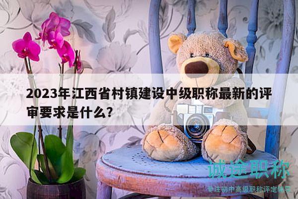2023年江西省村鎮(zhèn)建設(shè)中級職稱最新的評審要求是什么？