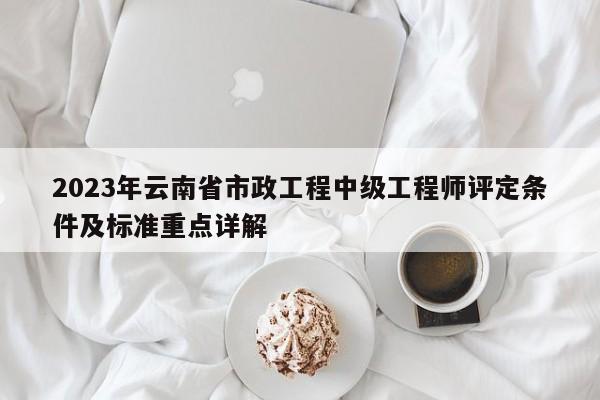 2023年云南省市政工程中級工程師評定條件及標(biāo)準(zhǔn)重點(diǎn)詳解
