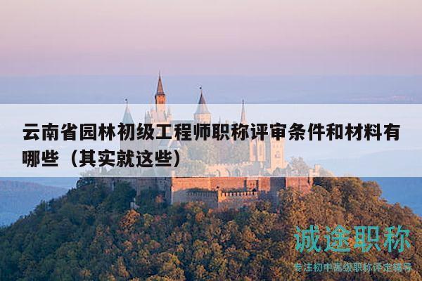 云南省園林初級(jí)工程師職稱評(píng)審條件和材料有哪些（其實(shí)就這些）