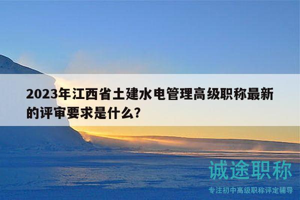 2023年江西省土建水電管理高級(jí)職稱最新的評(píng)審要求是什么？