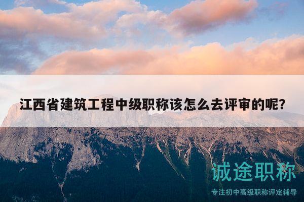 江西省建筑工程中級(jí)職稱該怎么去評審的呢？