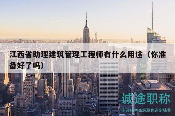 江西省助理建筑管理工程師有什么用途（你準備好了嗎）