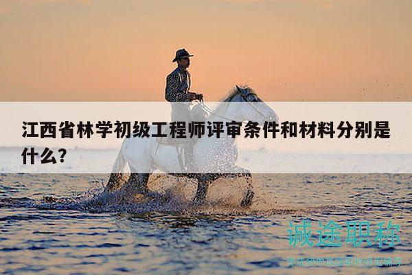 江西省林學(xué)初級(jí)工程師評(píng)審條件和材料分別是什么？