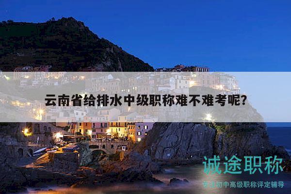 云南省給排水中級(jí)職稱難不難考呢？