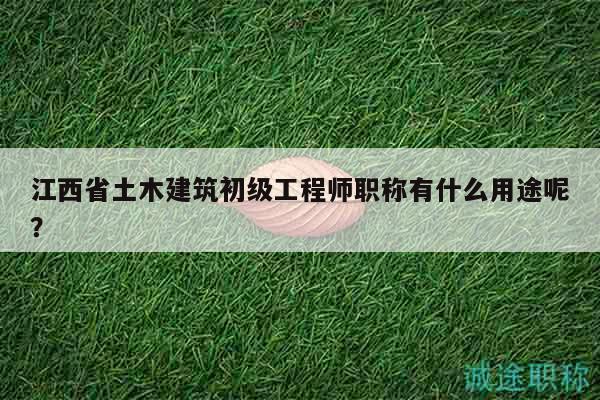 江西省土木建筑初級(jí)工程師職稱(chēng)有什么用途呢？
