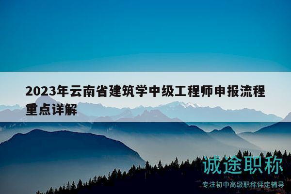 2023年云南省建筑學(xué)中級(jí)工程師申報(bào)流程重點(diǎn)詳解