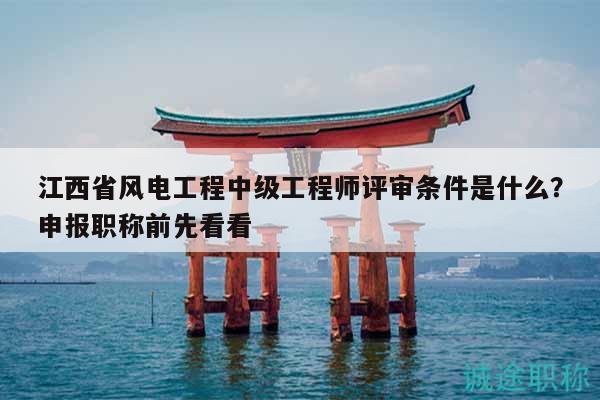 江西省風(fēng)電工程中級工程師評審條件是什么？申報職稱前先看看