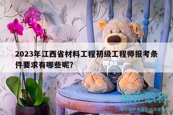 2023年江西省材料工程初級(jí)工程師報(bào)考條件要求有哪些呢？