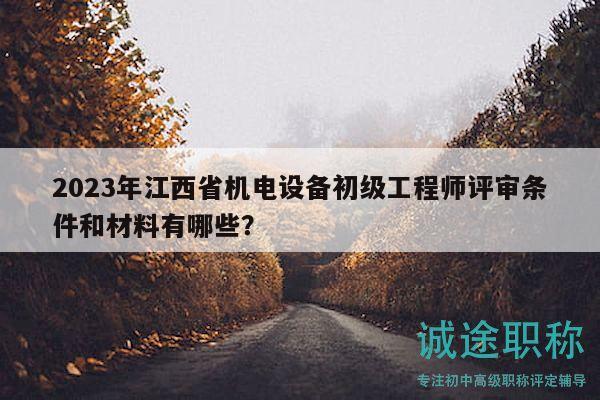 2023年江西省機(jī)電設(shè)備初級(jí)工程師評(píng)審條件和材料有哪些？