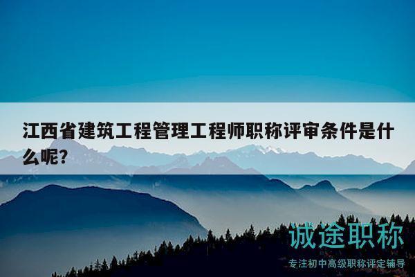 江西省建筑工程管理工程師職稱評審條件是什么呢？