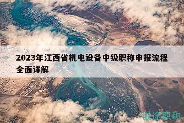 2023年江西省機(jī)電設(shè)備中級(jí)職稱申報(bào)流程全面詳解