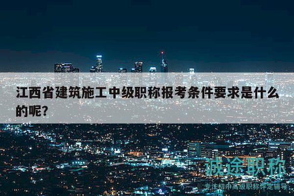 江西省建筑施工中級職稱報考條件要求是什么的呢？