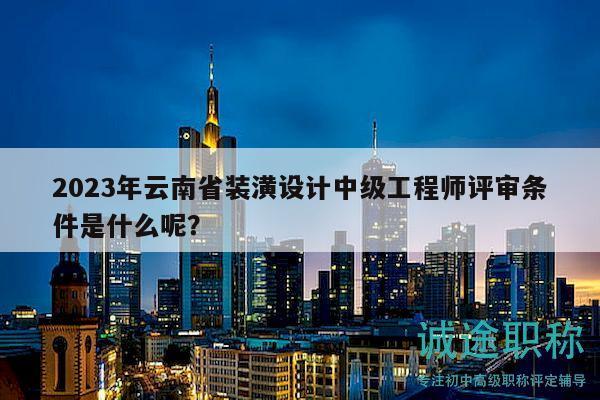 2023年云南省裝潢設(shè)計中級工程師評審條件是什么呢？
