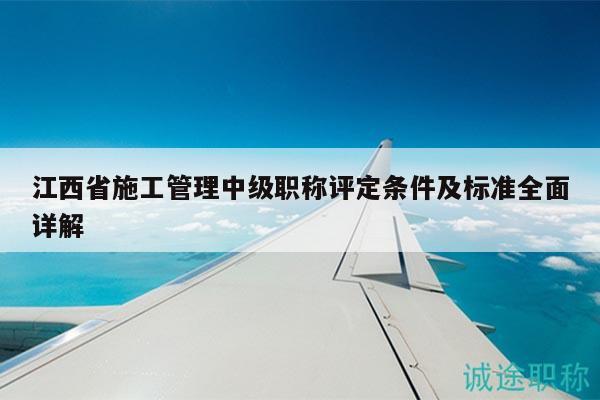 江西省施工管理中級職稱評定條件及標準全面詳解