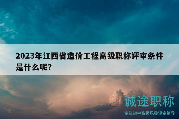 2023年江西省造價工程高級職稱評審條件是什么呢？