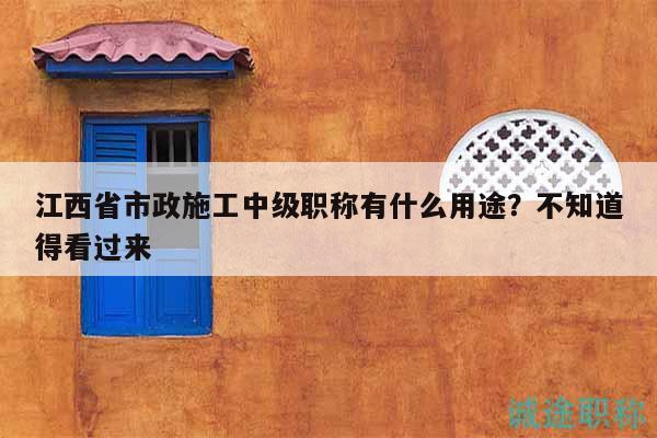江西省市政施工中級職稱有什么用途？不知道得看過來