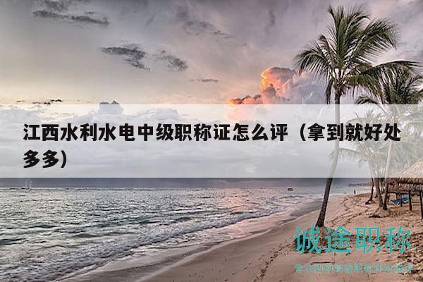 江西水利水電中級(jí)職稱證怎么評(píng)（拿到就好處多多）