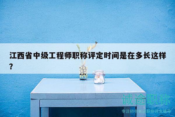 江西省中級工程師職稱評定時間是在多長這樣？
