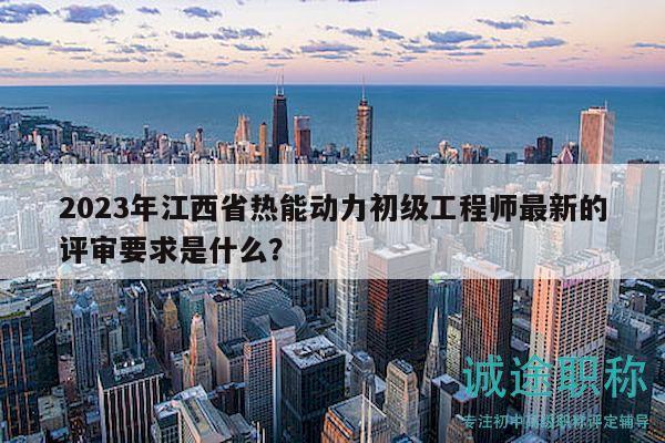 2023年江西省熱能動(dòng)力初級(jí)工程師最新的評(píng)審要求是什么？