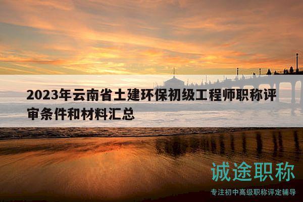 2023年云南省土建環(huán)保初級工程師職稱評審條件和材料匯總
